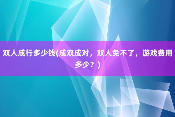 双人成行多少钱(成双成对，双人免不了，游戏费用多少？)